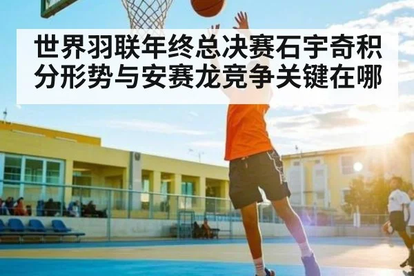 世界羽联年终总决赛石宇奇积分形势与安赛龙竞争关键在哪