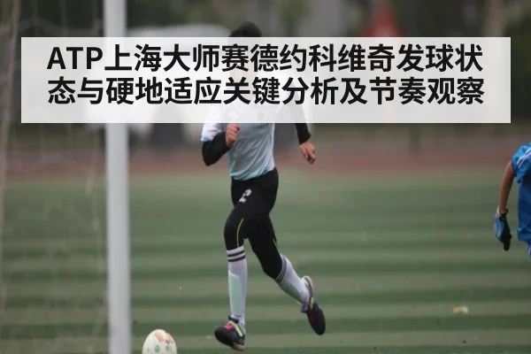 ATP上海大师赛德约科维奇发球状态与硬地适应关键分析及节奏观察