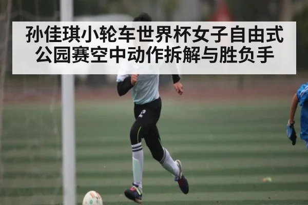 孙佳琪小轮车世界杯女子自由式公园赛空中动作拆解与胜负手