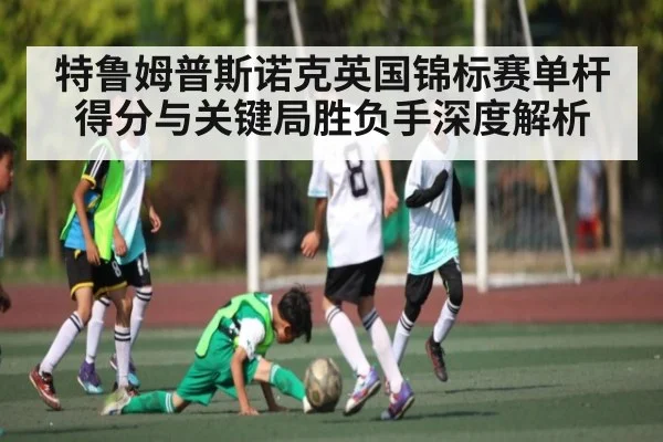 特鲁姆普斯诺克英国锦标赛单杆得分与关键局胜负手深度解析
